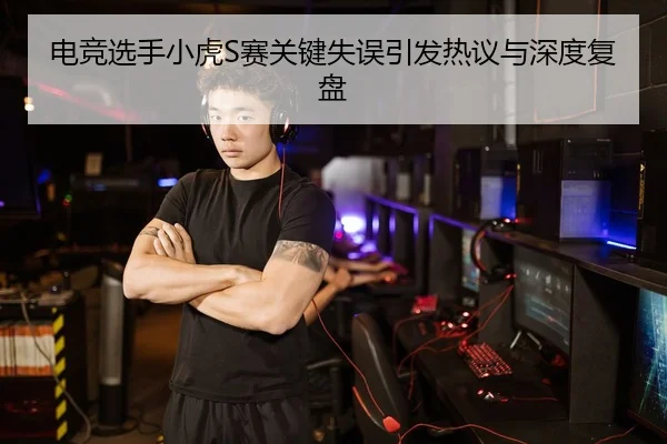 电竞选手小虎S赛关键失误引发热议与深度复盘（AGAsia）